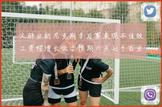 文胖分析尼克斯季后赛表现不佳致工资帽增长低于预期六点七个百分点