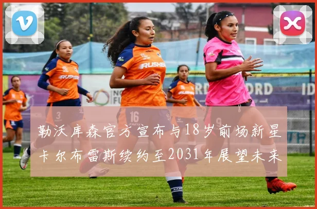 勒沃库森官方宣布与18岁前场新星卡尔布雷斯续约至2031年展望未来