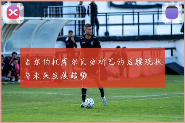 吉尔伯托席尔瓦分析巴西后腰现状与未来发展趋势