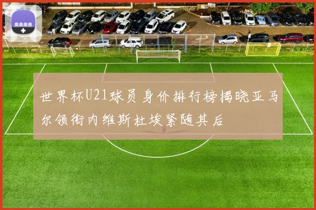 世界杯U21球员身价排行榜揭晓亚马尔领衔内维斯杜埃紧随其后