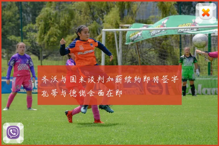 齐沃与国米谈判加薪续约即将签字孔蒂与德佬会面在即