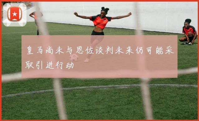 皇马尚未与恩佐谈判未来仍可能采取引进行动