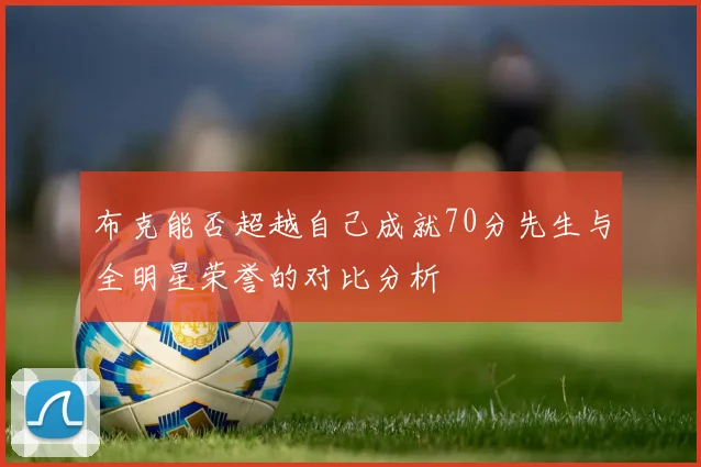 布克能否超越自己成就70分先生与全明星荣誉的对比分析
