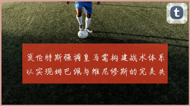 莫伦特斯强调皇马需构建战术体系以实现姆巴佩与维尼修斯的完美共存