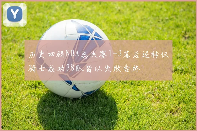 历史回顾NBA总决赛1-3落后逆转仅骑士成功38队皆以失败告终