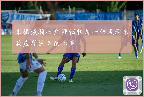 乐福谈骑士生涯牺牲与一传表现未获应有认可的心声