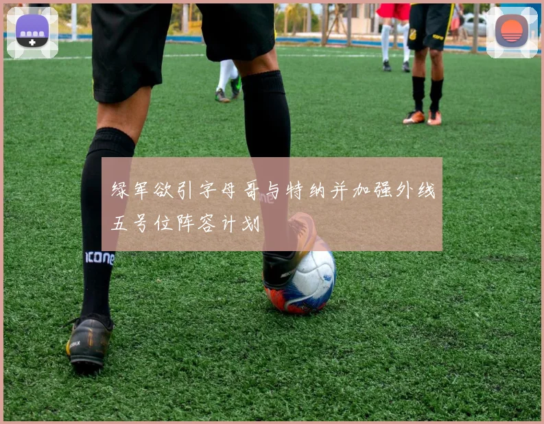 绿军欲引字母哥与特纳并加强外线五号位阵容计划