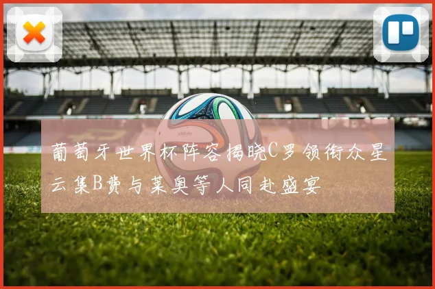 葡萄牙世界杯阵容揭晓C罗领衔众星云集B费与莱奥等人同赴盛宴