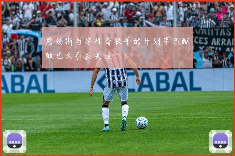 詹姆斯与字母哥联手的计划早已酝酿已久引发关注