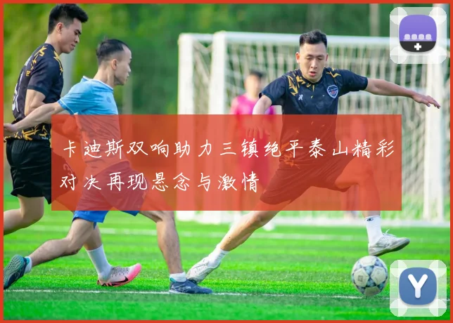 卡迪斯双响助力三镇绝平泰山精彩对决再现悬念与激情