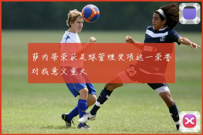 萨内蒂荣获足球管理奖项这一荣誉对我意义重大