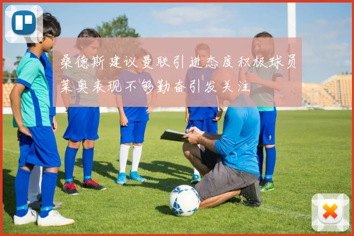 桑德斯建议曼联引进态度积极球员莱奥表现不够勤奋引发关注
