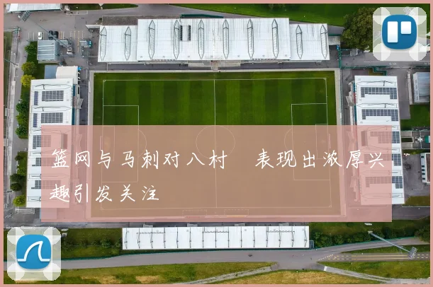 篮网与马刺对八村塁表现出浓厚兴趣引发关注